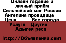 Онлайн гадание и личный приём Сильнейший маг России Ангелина провидица  › Цена ­ 500 - Все города Услуги » Другие   . Адыгея респ.